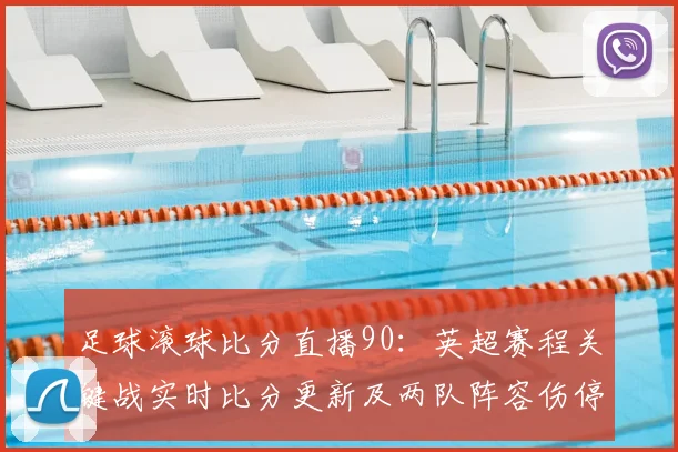 足球滚球比分直播90：英超赛程关键战实时比分更新及两队阵容伤停影响