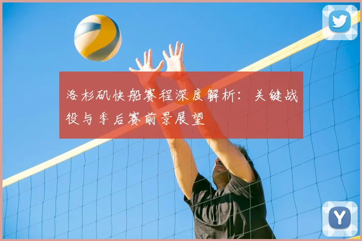 洛杉矶快船赛程深度解析：关键战役与季后赛前景展望