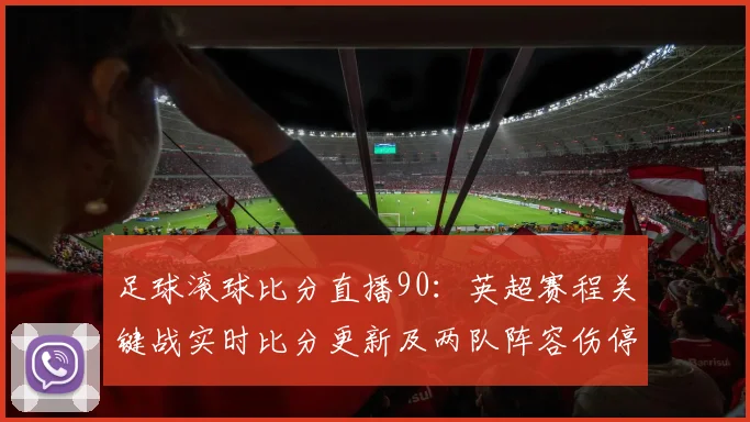 足球滚球比分直播90：英超赛程关键战实时比分更新及两队阵容伤停影响