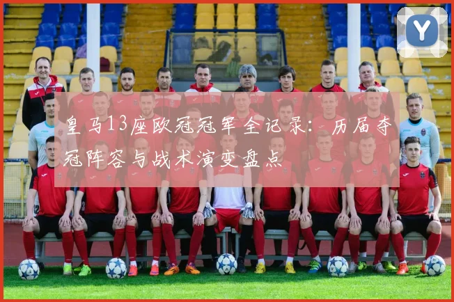 皇马13座欧冠冠军全记录：历届夺冠阵容与战术演变盘点