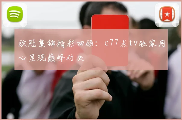 欧冠集锦精彩回顾：c77点tv独家用心呈现巅峰对决