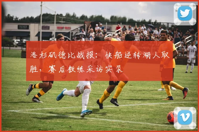 洛杉矶德比战报：快船逆转湖人取胜，赛后教练采访实录