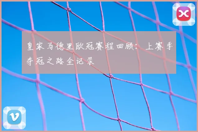 皇家马德里欧冠赛程回顾：上赛季夺冠之路全记录