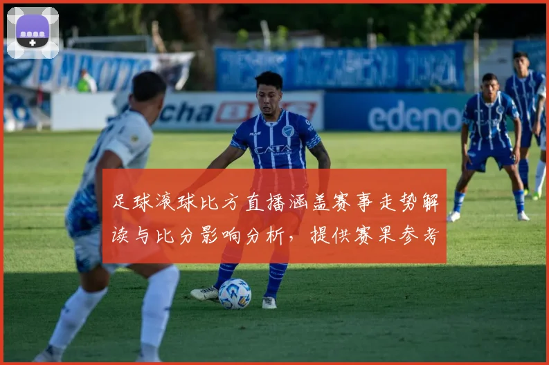 足球滚球比方直播涵盖赛事走势解读与比分影响分析，提供赛果参考与关键看点