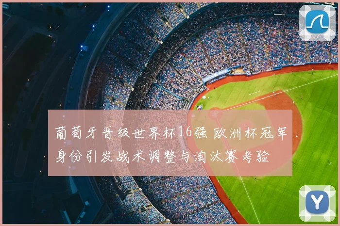 葡萄牙晋级世界杯16强 欧洲杯冠军身份引发战术调整与淘汰赛考验