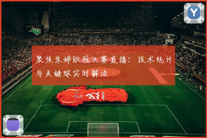 聚焦朱婷欧冠决赛直播：技术统计与关键球实时解读