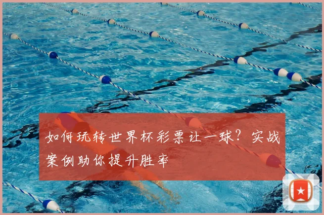 如何玩转世界杯彩票让一球？实战案例助你提升胜率