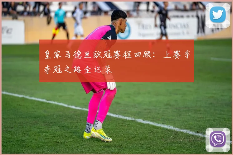 皇家马德里欧冠赛程回顾：上赛季夺冠之路全记录