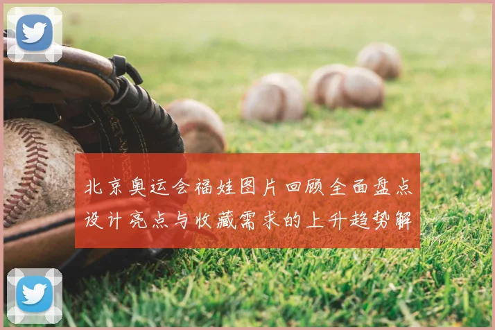 北京奥运会福娃图片回顾全面盘点设计亮点与收藏需求的上升趋势解析