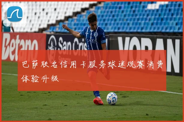 巴萨联名信用卡服务球迷观赛消费体验升级