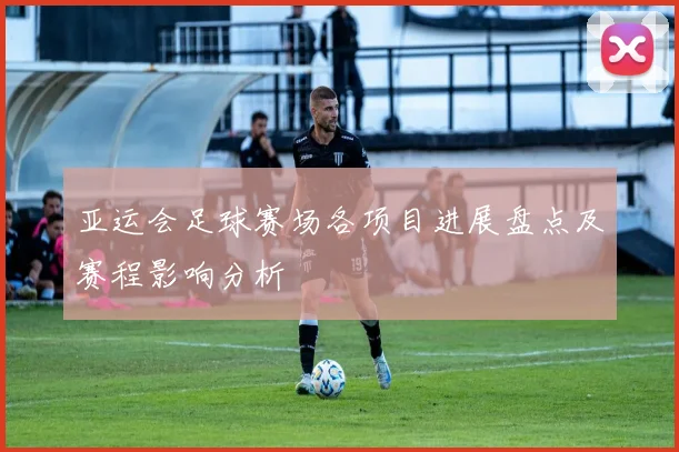 亚运会足球赛场各项目进展盘点及赛程影响分析