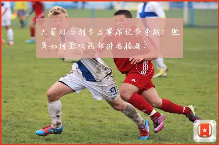 火箭对马刺季后赛席位争夺战：胜负如何影响西部排名格局？