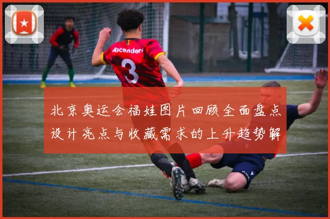 北京奥运会福娃图片回顾全面盘点设计亮点与收藏需求的上升趋势解析