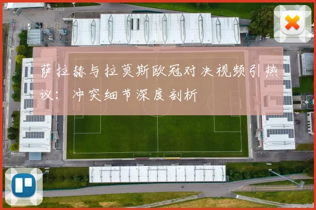 萨拉赫与拉莫斯欧冠对决视频引热议：冲突细节深度剖析