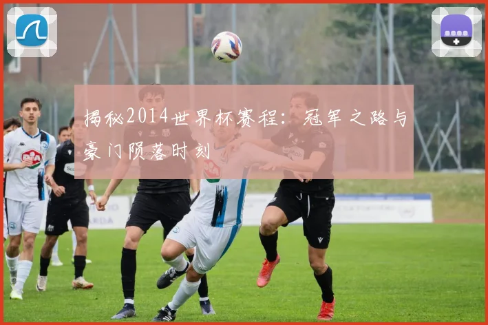 揭秘2014世界杯赛程：冠军之路与豪门陨落时刻