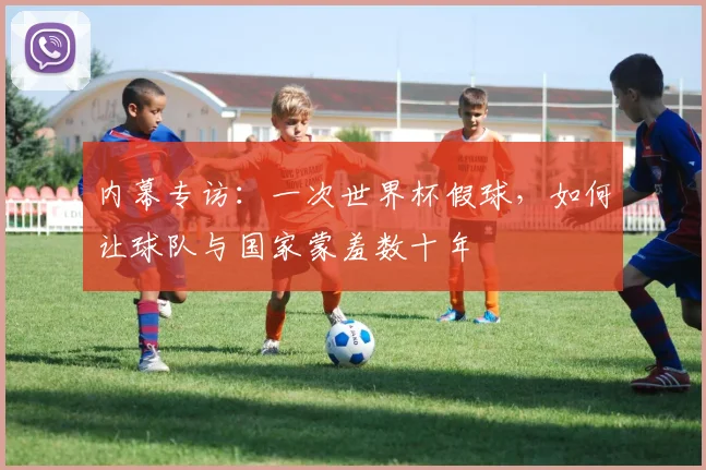 内幕专访：一次世界杯假球，如何让球队与国家蒙羞数十年
