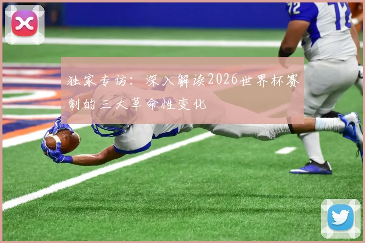 独家专访:深入解读2026世界杯赛制的三大革命性变化
