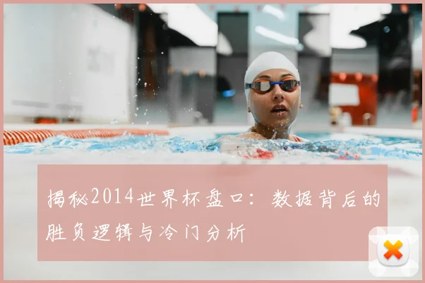 揭秘2014世界杯盘口：数据背后的胜负逻辑与冷门分析