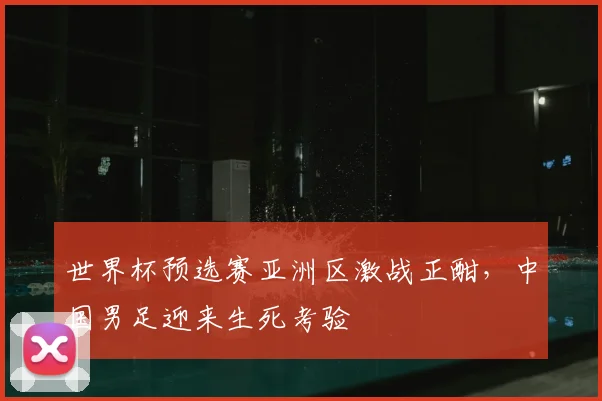 世界杯预选赛亚洲区激战正酣，中国男足迎来生死考验