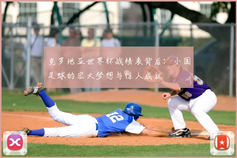 克罗地亚世界杯战绩表背后:小国足球的宏大梦想与惊人成就