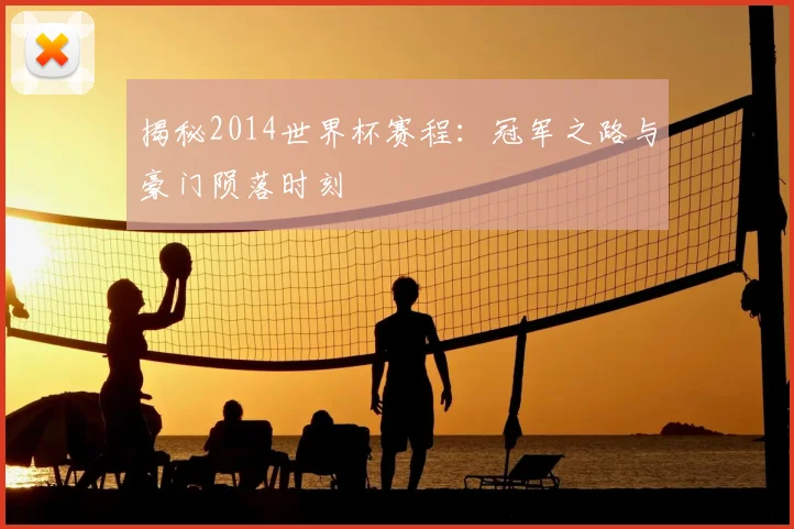 揭秘2014世界杯赛程：冠军之路与豪门陨落时刻