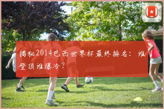 揭秘2014巴西世界杯最终排名：谁登顶谁爆冷？