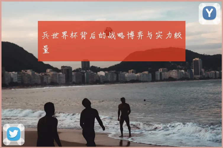 兵世界杯背后的战略博弈与实力较量