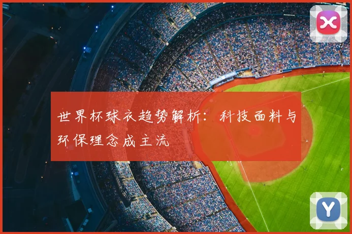世界杯球衣趋势解析:科技面料与环保理念成主流