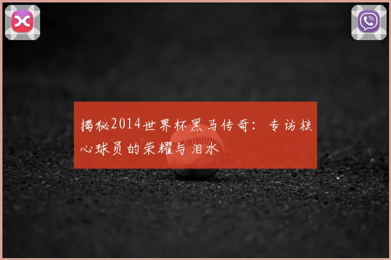 揭秘2014世界杯黑马传奇：专访核心球员的荣耀与泪水