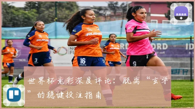 世界杯竞彩深度评论：脱离“玄学”的稳健投注指南
