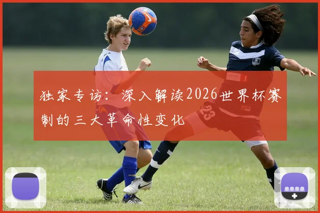 独家专访:深入解读2026世界杯赛制的三大革命性变化
