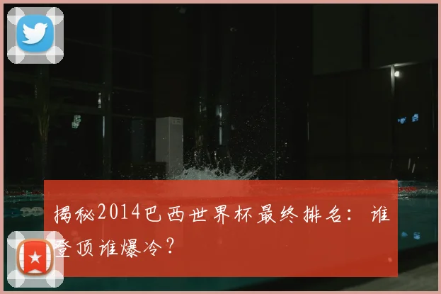 揭秘2014巴西世界杯最终排名：谁登顶谁爆冷？