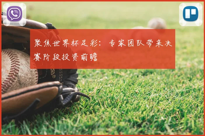 聚焦世界杯足彩:专家团队带来决赛阶段投资前瞻