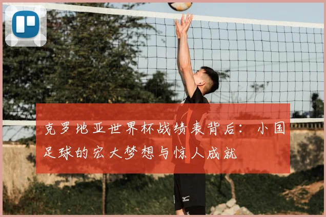 克罗地亚世界杯战绩表背后:小国足球的宏大梦想与惊人成就