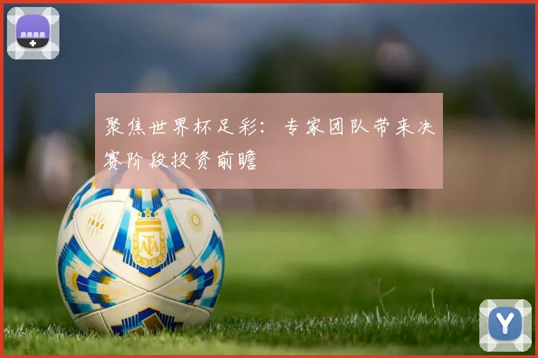 聚焦世界杯足彩:专家团队带来决赛阶段投资前瞻
