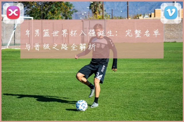 年男篮世界杯八强诞生:完整名单与晋级之路全解析