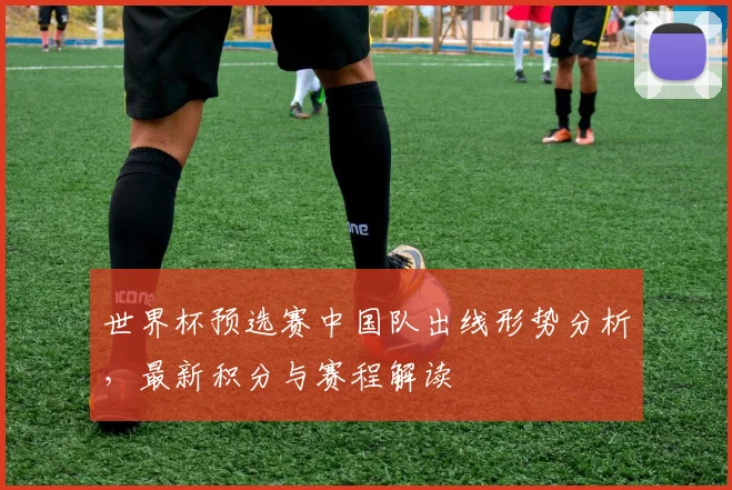 世界杯预选赛中国队出线形势分析，最新积分与赛程解读