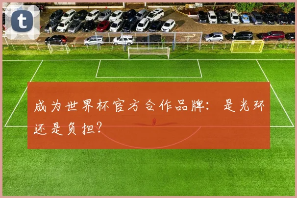 成为世界杯官方合作品牌:是光环还是负担?
