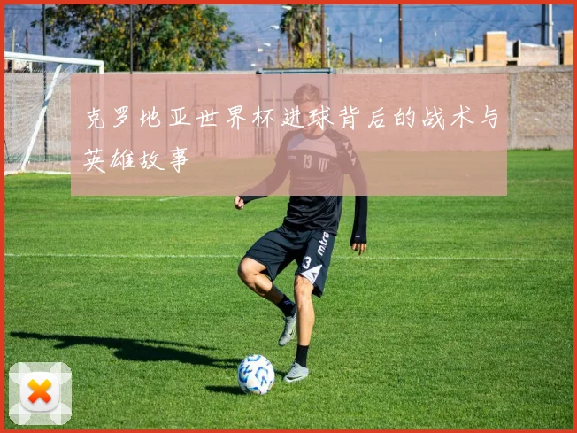 克罗地亚世界杯进球背后的战术与英雄故事