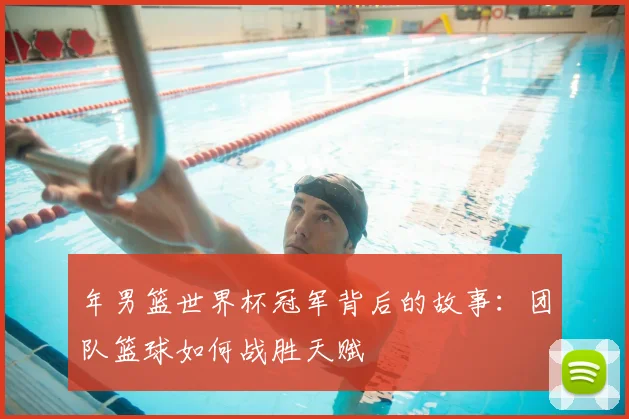 年男篮世界杯冠军背后的故事：团队篮球如何战胜天赋