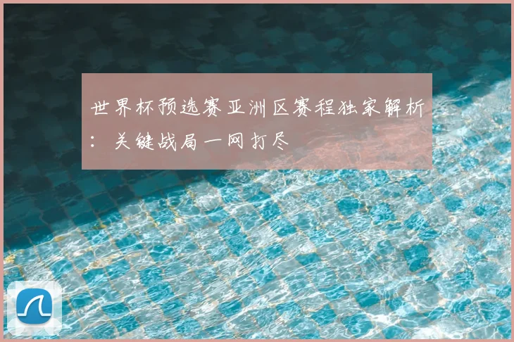 世界杯预选赛亚洲区赛程独家解析：关键战局一网打尽