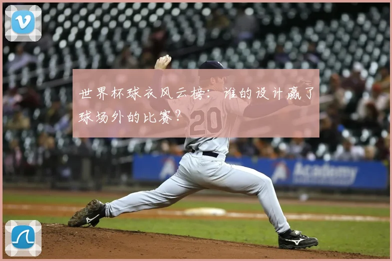 世界杯球衣风云榜:谁的设计赢了球场外的比赛?
